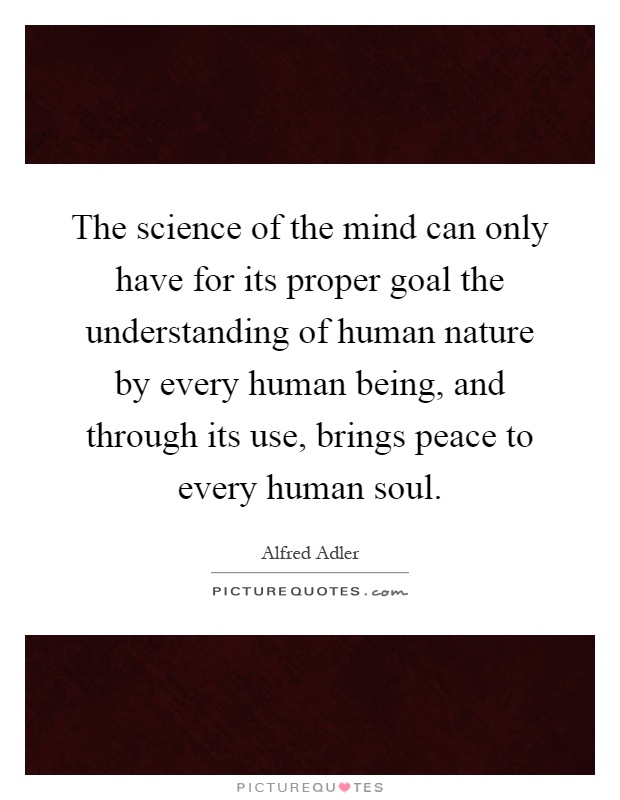 The science of the mind can only have for its proper goal the understanding of human nature by every human being, and through its use, brings peace to every human soul Picture Quote #1