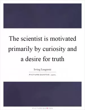 The scientist is motivated primarily by curiosity and a desire for truth Picture Quote #1