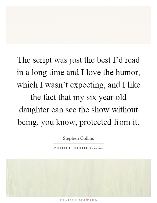 The script was just the best I'd read in a long time and I love the humor, which I wasn't expecting, and I like the fact that my six year old daughter can see the show without being, you know, protected from it Picture Quote #1