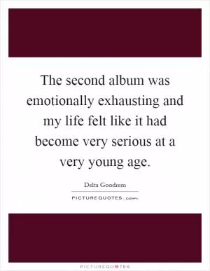 The second album was emotionally exhausting and my life felt like it had become very serious at a very young age Picture Quote #1