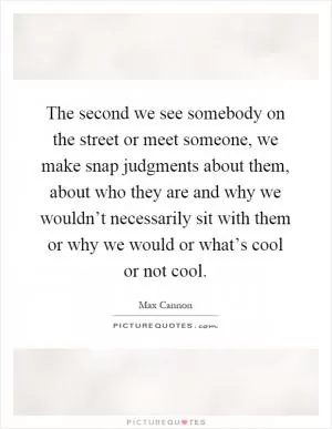 The second we see somebody on the street or meet someone, we make snap judgments about them, about who they are and why we wouldn’t necessarily sit with them or why we would or what’s cool or not cool Picture Quote #1