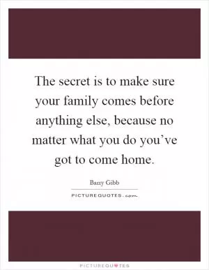 The secret is to make sure your family comes before anything else, because no matter what you do you’ve got to come home Picture Quote #1
