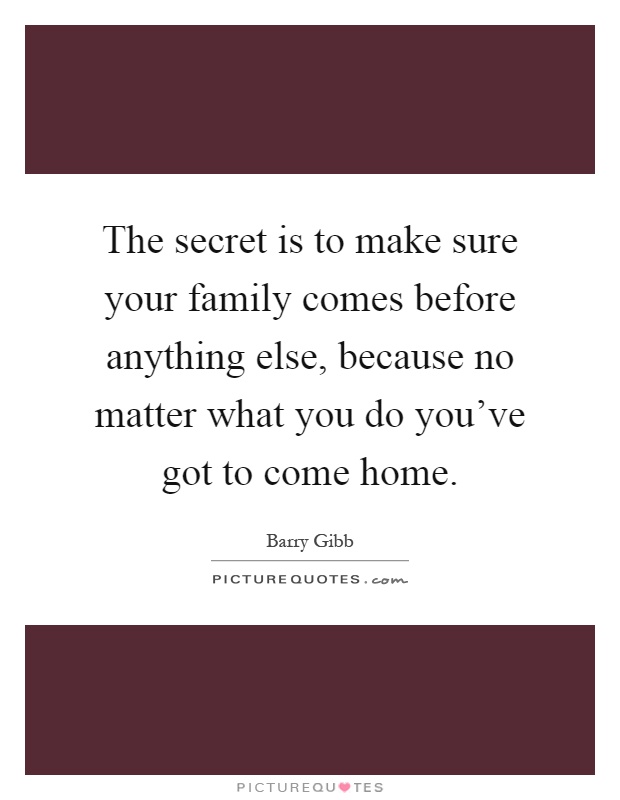 The secret is to make sure your family comes before anything else, because no matter what you do you've got to come home Picture Quote #1