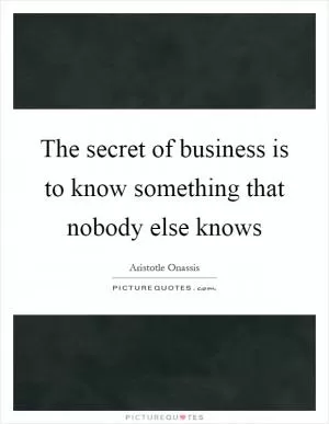 The secret of business is to know something that nobody else knows Picture Quote #1