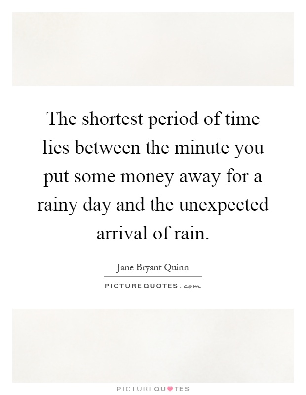 The shortest period of time lies between the minute you put some money away for a rainy day and the unexpected arrival of rain Picture Quote #1