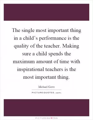 The single most important thing in a child’s performance is the quality of the teacher. Making sure a child spends the maximum amount of time with inspirational teachers is the most important thing Picture Quote #1