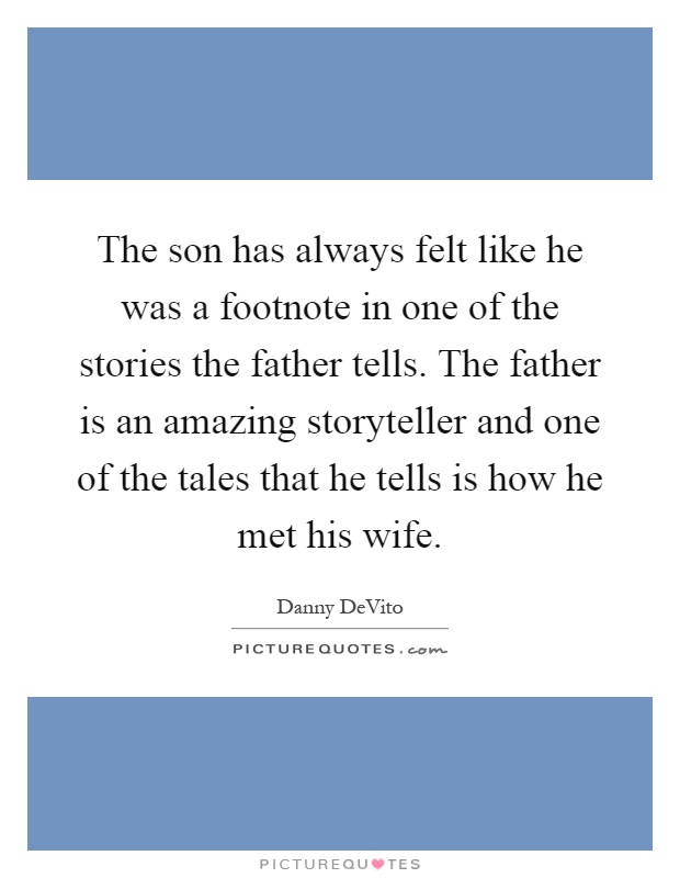 The son has always felt like he was a footnote in one of the stories the father tells. The father is an amazing storyteller and one of the tales that he tells is how he met his wife Picture Quote #1