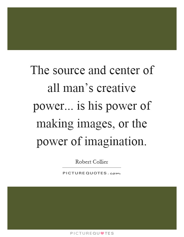 The source and center of all man's creative power... is his power of making images, or the power of imagination Picture Quote #1