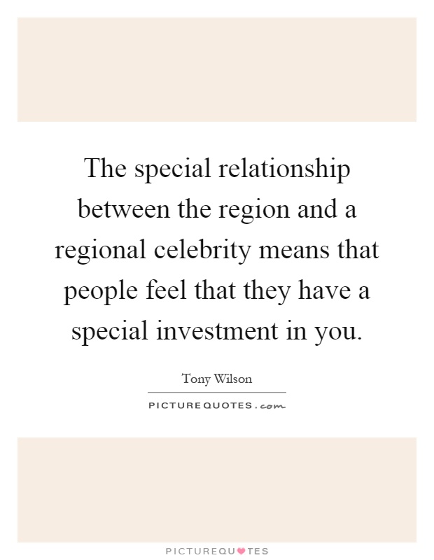 The special relationship between the region and a regional celebrity means that people feel that they have a special investment in you Picture Quote #1