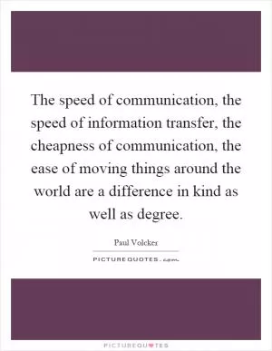 The speed of communication, the speed of information transfer, the cheapness of communication, the ease of moving things around the world are a difference in kind as well as degree Picture Quote #1