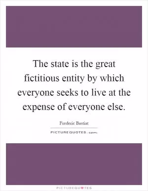 The state is the great fictitious entity by which everyone seeks to live at the expense of everyone else Picture Quote #1