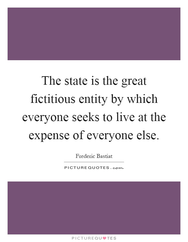 The state is the great fictitious entity by which everyone seeks to live at the expense of everyone else Picture Quote #1