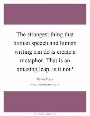 The strangest thing that human speech and human writing can do is create a metaphor. That is an amazing leap, is it not? Picture Quote #1
