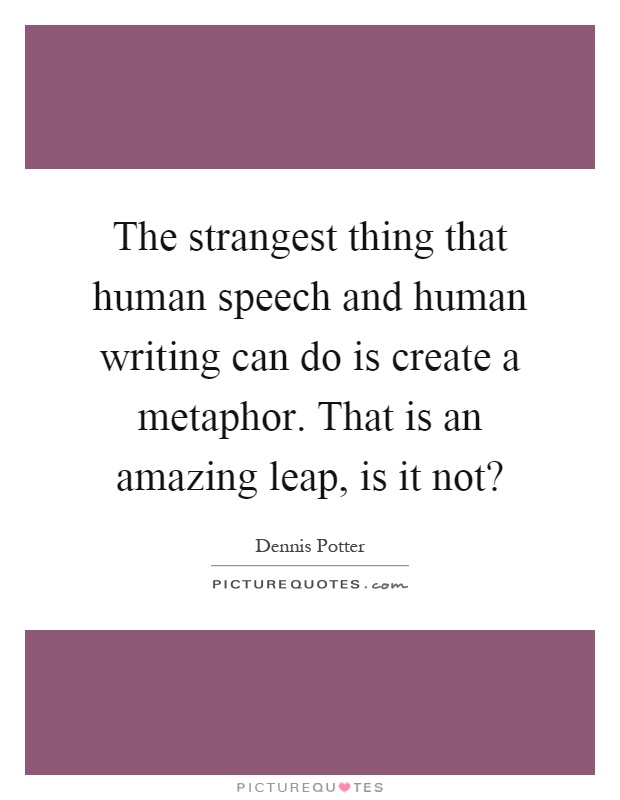 The strangest thing that human speech and human writing can do is create a metaphor. That is an amazing leap, is it not? Picture Quote #1