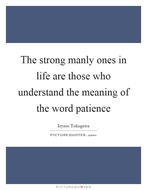 The strong manly ones in life are those who understand the meaning of the word patience Picture Quote #1
