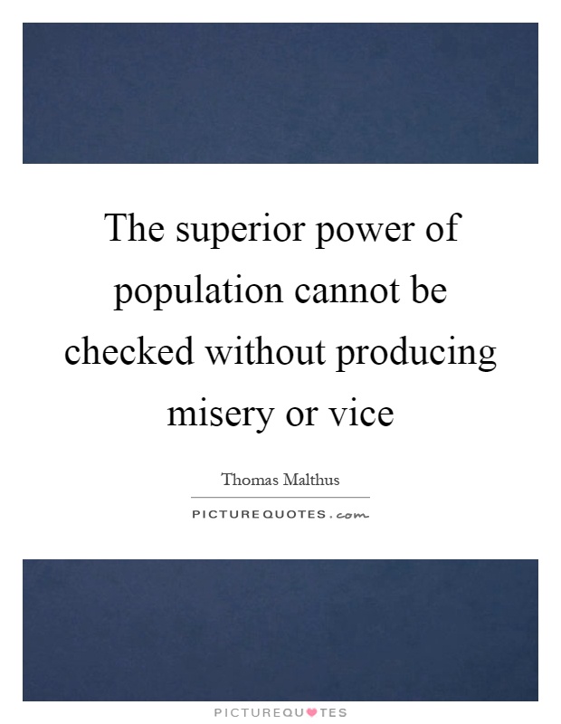 The superior power of population cannot be checked without producing misery or vice Picture Quote #1