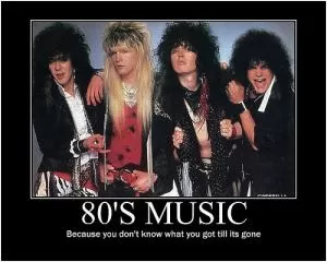 80’s music. Because you don’t know what you got till it’s gone Picture Quote #1