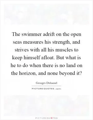 The swimmer adrift on the open seas measures his strength, and strives with all his muscles to keep himself afloat. But what is he to do when there is no land on the horizon, and none beyond it? Picture Quote #1