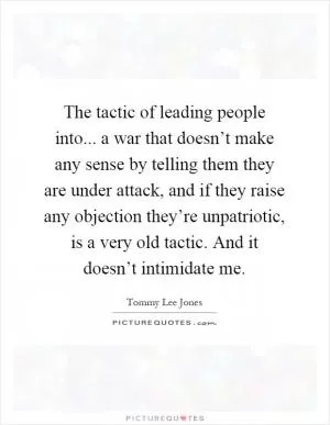 The tactic of leading people into... a war that doesn’t make any sense by telling them they are under attack, and if they raise any objection they’re unpatriotic, is a very old tactic. And it doesn’t intimidate me Picture Quote #1