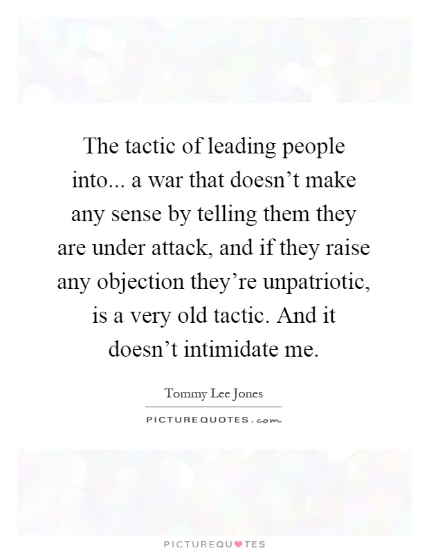 The tactic of leading people into... a war that doesn't make any sense by telling them they are under attack, and if they raise any objection they're unpatriotic, is a very old tactic. And it doesn't intimidate me Picture Quote #1