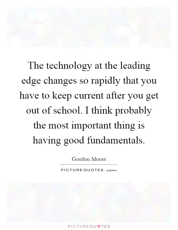 The technology at the leading edge changes so rapidly that you have to keep current after you get out of school. I think probably the most important thing is having good fundamentals Picture Quote #1