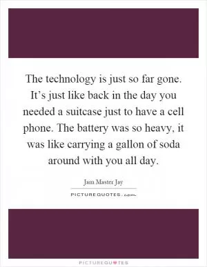 The technology is just so far gone. It’s just like back in the day you needed a suitcase just to have a cell phone. The battery was so heavy, it was like carrying a gallon of soda around with you all day Picture Quote #1