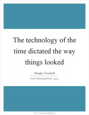The technology of the time dictated the way things looked Picture Quote #1