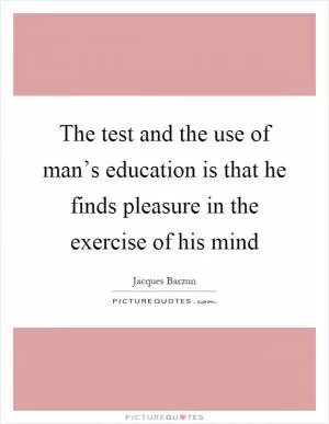 The test and the use of man’s education is that he finds pleasure in the exercise of his mind Picture Quote #1