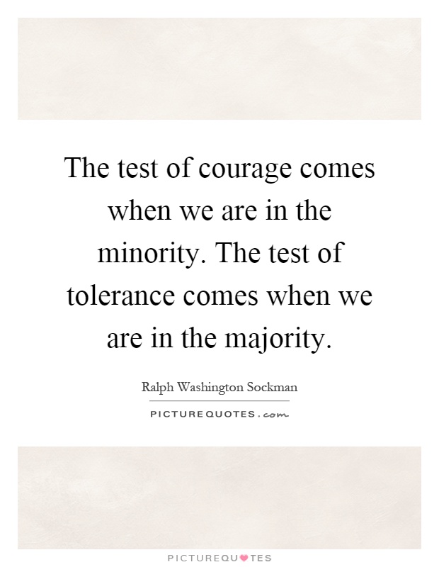 The test of courage comes when we are in the minority. The test of tolerance comes when we are in the majority Picture Quote #1