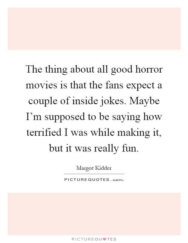 The thing about all good horror movies is that the fans expect a couple of inside jokes. Maybe I'm supposed to be saying how terrified I was while making it, but it was really fun Picture Quote #1