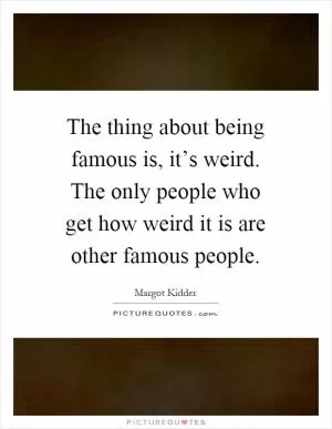 The thing about being famous is, it’s weird. The only people who get how weird it is are other famous people Picture Quote #1