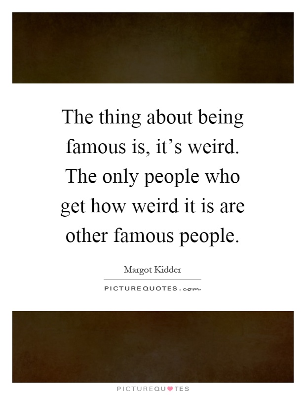 The thing about being famous is, it's weird. The only people who get how weird it is are other famous people Picture Quote #1