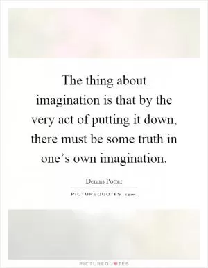 The thing about imagination is that by the very act of putting it down, there must be some truth in one’s own imagination Picture Quote #1