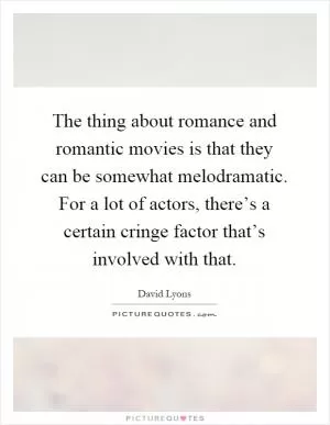 The thing about romance and romantic movies is that they can be somewhat melodramatic. For a lot of actors, there’s a certain cringe factor that’s involved with that Picture Quote #1