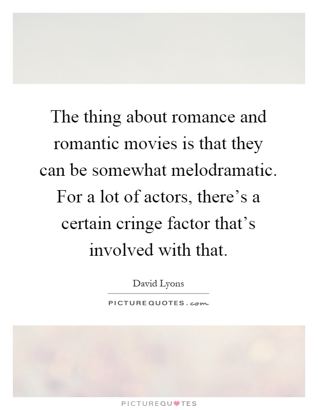 The thing about romance and romantic movies is that they can be somewhat melodramatic. For a lot of actors, there's a certain cringe factor that's involved with that Picture Quote #1
