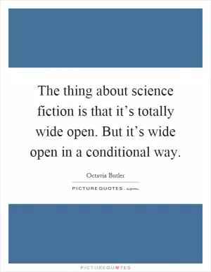 The thing about science fiction is that it’s totally wide open. But it’s wide open in a conditional way Picture Quote #1