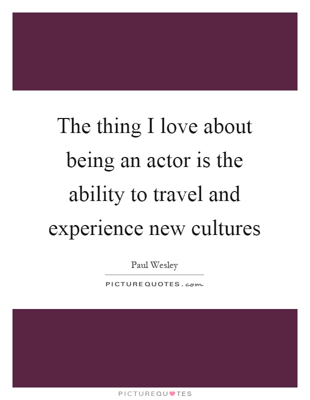 The thing I love about being an actor is the ability to travel and experience new cultures Picture Quote #1