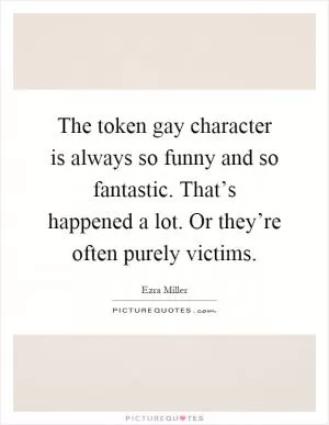 The token gay character is always so funny and so fantastic. That’s happened a lot. Or they’re often purely victims Picture Quote #1