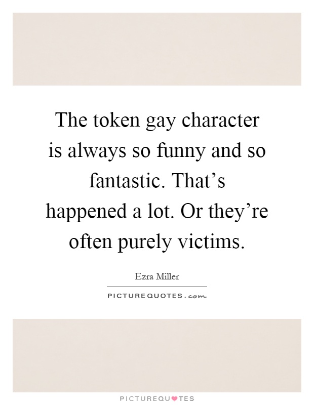 The token gay character is always so funny and so fantastic. That's happened a lot. Or they're often purely victims Picture Quote #1