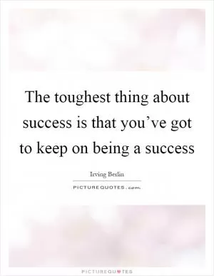 The toughest thing about success is that you’ve got to keep on being a success Picture Quote #1