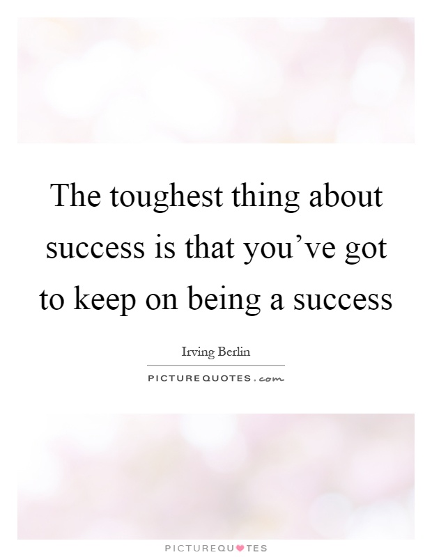 The toughest thing about success is that you've got to keep on being a success Picture Quote #1