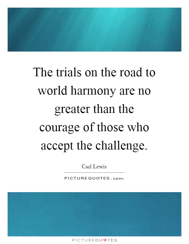 The trials on the road to world harmony are no greater than the courage of those who accept the challenge Picture Quote #1