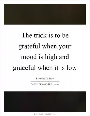 The trick is to be grateful when your mood is high and graceful when it is low Picture Quote #1