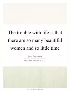The trouble with life is that there are so many beautiful women and so little time Picture Quote #1
