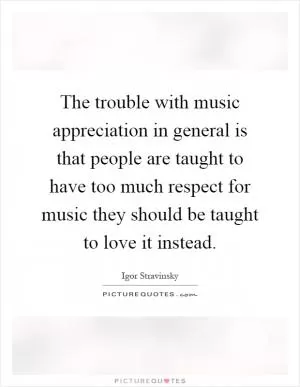 The trouble with music appreciation in general is that people are taught to have too much respect for music they should be taught to love it instead Picture Quote #1