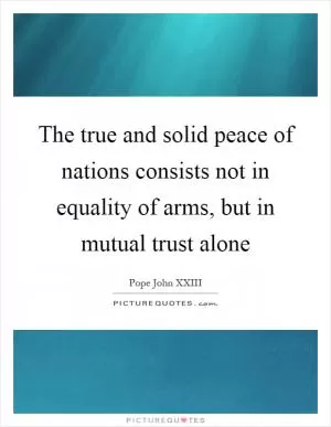 The true and solid peace of nations consists not in equality of arms, but in mutual trust alone Picture Quote #1