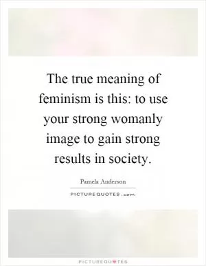 The true meaning of feminism is this: to use your strong womanly image to gain strong results in society Picture Quote #1