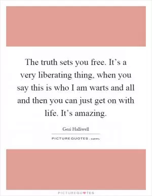 The truth sets you free. It’s a very liberating thing, when you say this is who I am warts and all and then you can just get on with life. It’s amazing Picture Quote #1