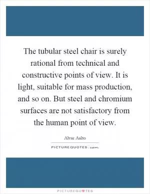 The tubular steel chair is surely rational from technical and constructive points of view. It is light, suitable for mass production, and so on. But steel and chromium surfaces are not satisfactory from the human point of view Picture Quote #1