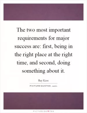 The two most important requirements for major success are: first, being in the right place at the right time, and second, doing something about it Picture Quote #1